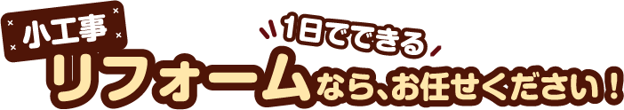 小工事リフォームなら、お任せください！